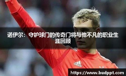 诺伊尔：守护球门的传奇门将与他不凡的职业生涯回顾
